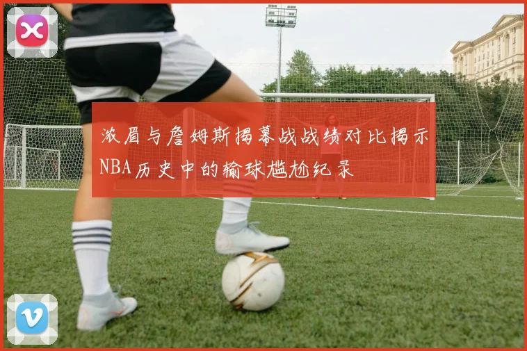 浓眉与詹姆斯揭幕战战绩对比揭示NBA历史中的输球尴尬纪录